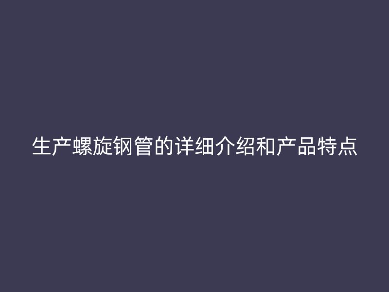 生产螺旋钢管的详细介绍和产品特点