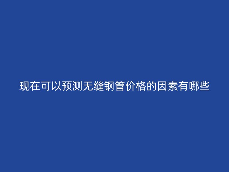 现在可以预测无缝钢管价格的因素有哪些