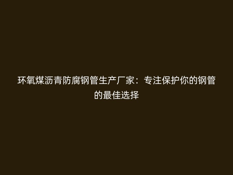 环氧煤沥青防腐钢管生产厂家:专注保护你的钢管的最佳选择