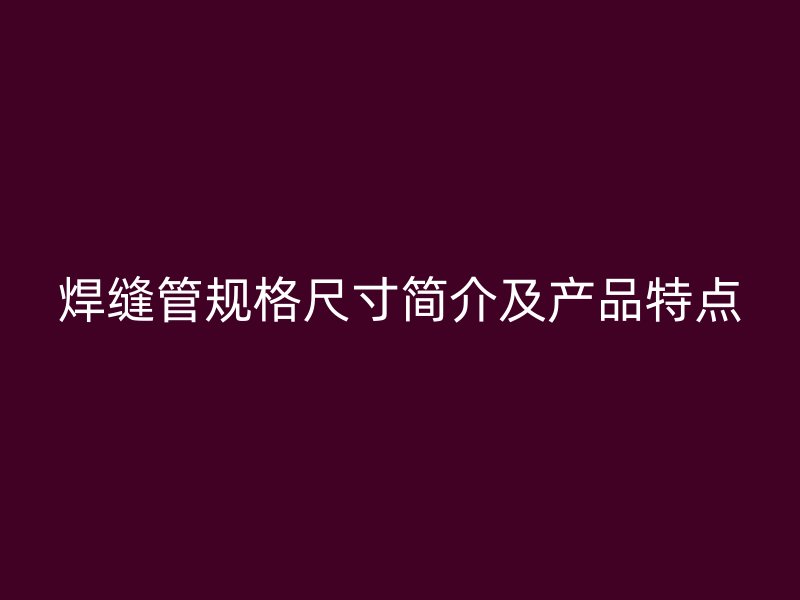 焊缝管规格尺寸简介及产品特点