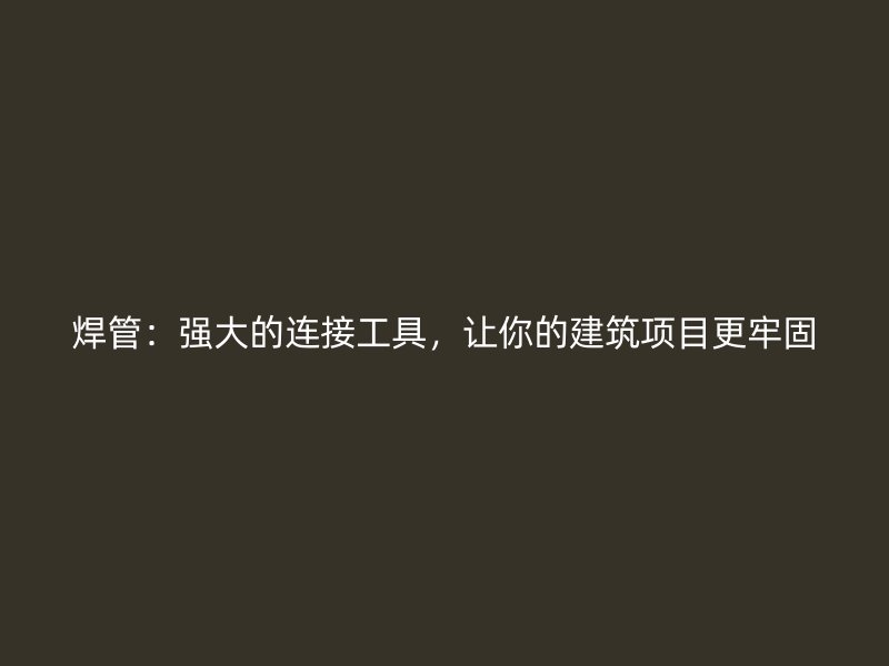 焊管:强大的连接工具,让你的建筑项目更牢固