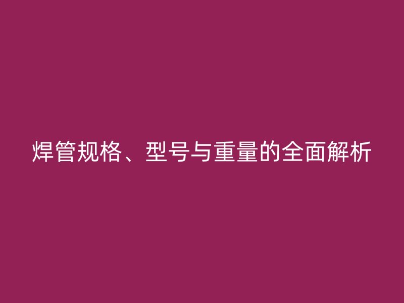 焊管规格、型号与重量的全面解析