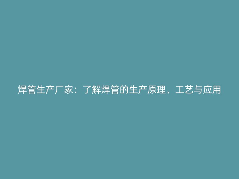 焊管生产厂家：了解焊管的生产原理、工艺与应用