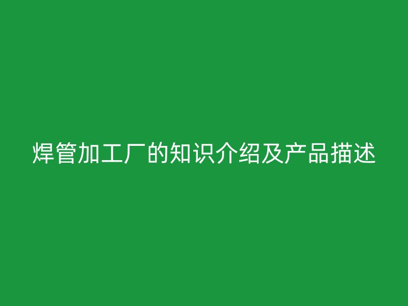 焊管加工厂的知识介绍及产品描述
