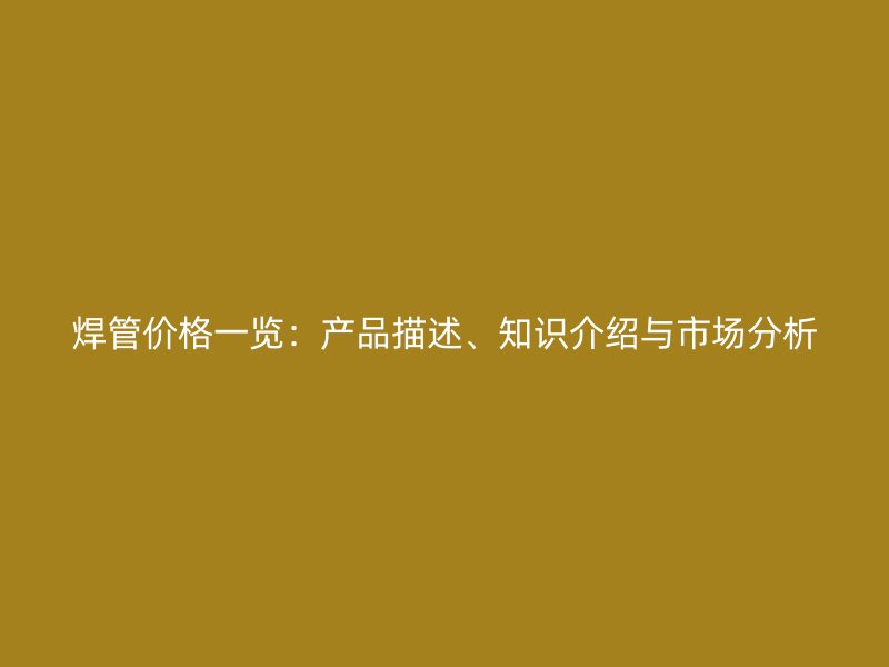 焊管价格一览:产品描述、知识介绍与市场分析