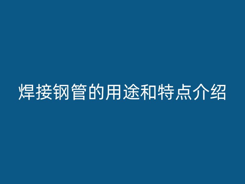 焊接钢管的用途和特点介绍