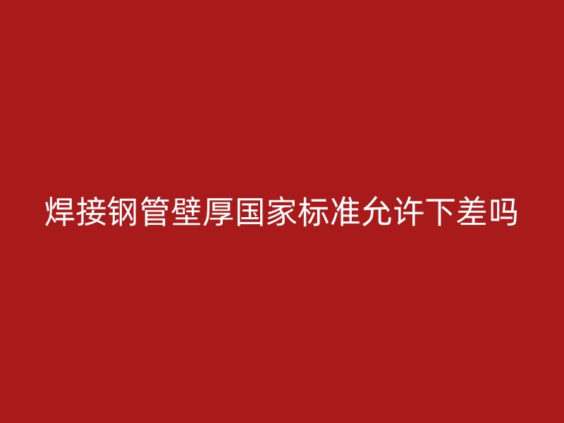 焊接钢管壁厚国家标准允许下差吗