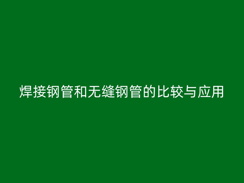 焊接钢管和无缝钢管的比较与应用