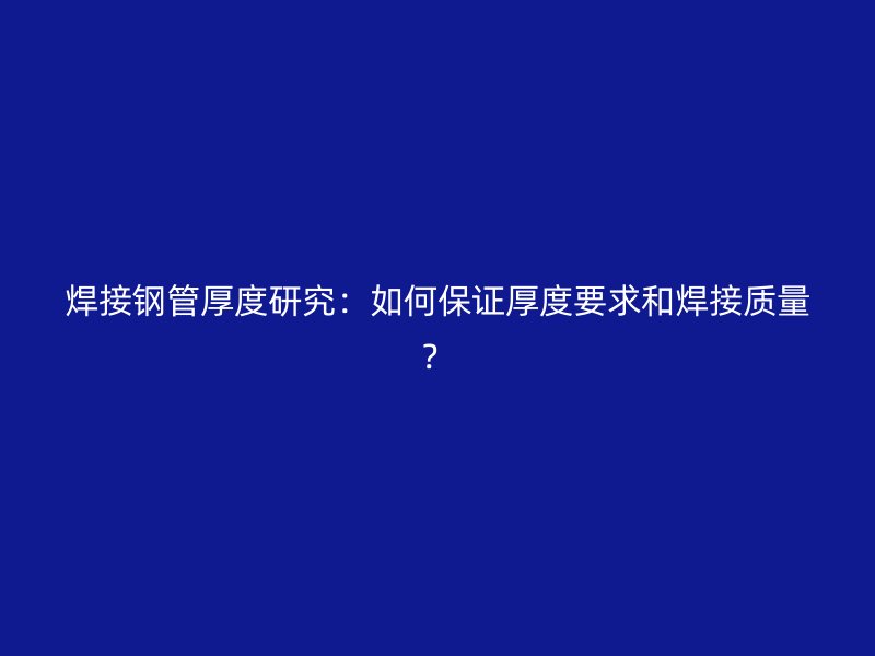 焊接钢管厚度研究:如何保证厚度要求和焊接质量?