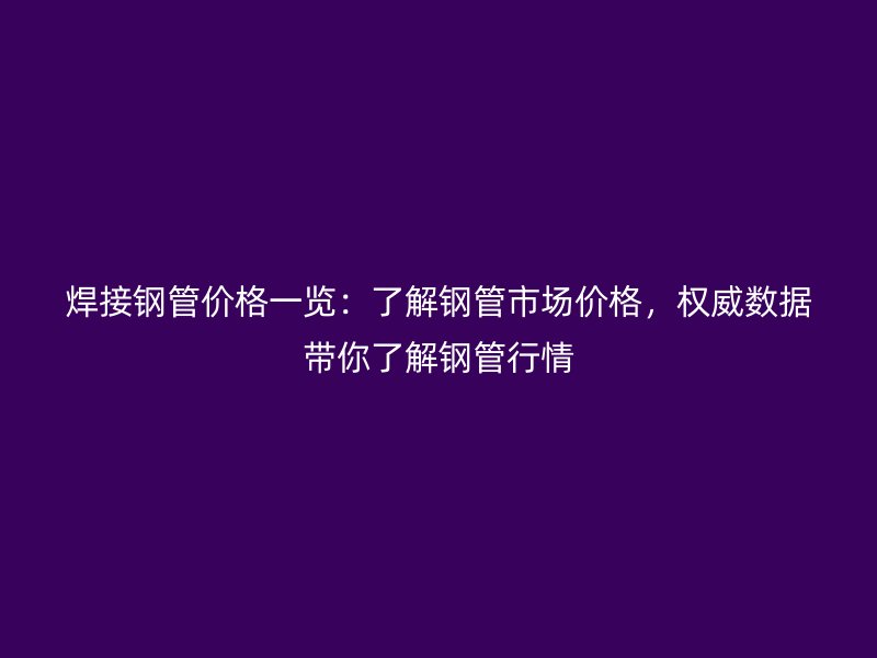 焊接钢管价格一览:了解钢管市场价格,权威数据带你了解钢管行情