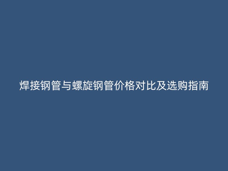焊接钢管与螺旋钢管价格对比及选购指南