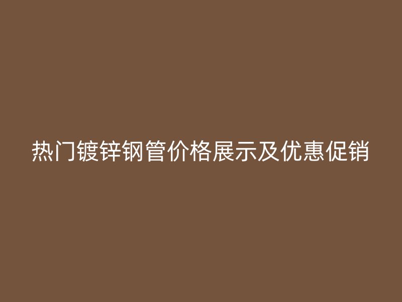 热门镀锌钢管价格展示及优惠促销