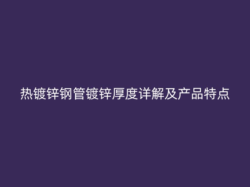 热镀锌钢管镀锌厚度详解及产品特点