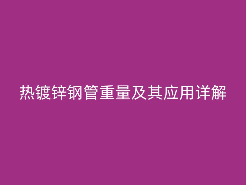 热镀锌钢管重量及其应用详解