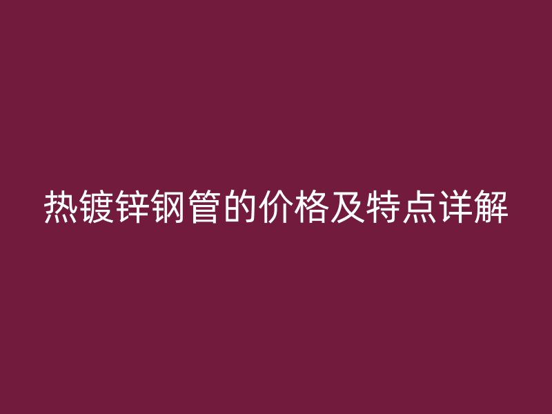 热镀锌钢管的价格及特点详解