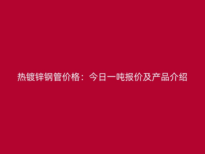 热镀锌钢管价格：今日一吨报价及产品介绍