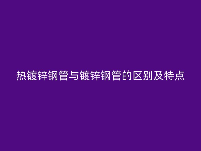 热镀锌钢管与镀锌钢管的区别及特点