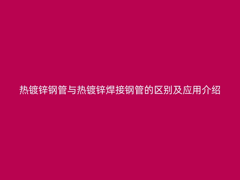 热镀锌钢管与热镀锌焊接钢管的区别及应用介绍