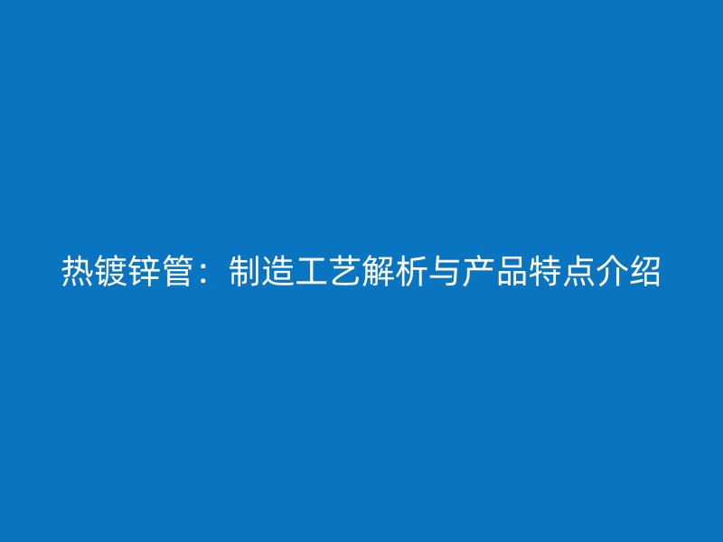 热镀锌管:制造工艺解析与产品特点介绍