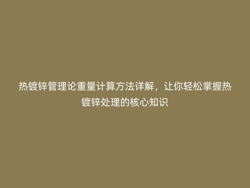 热镀锌管理论重量计算方法详解,让你轻松掌握热镀锌处理的核心知识