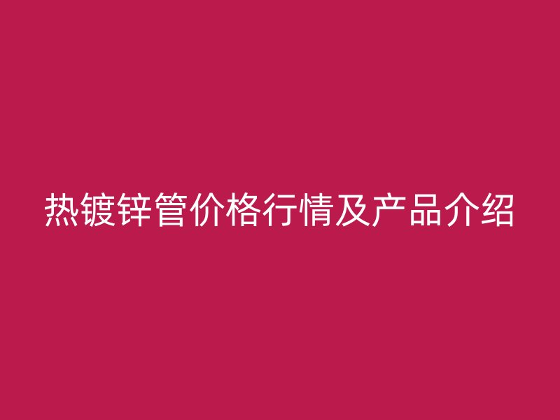 热镀锌管价格行情及产品介绍