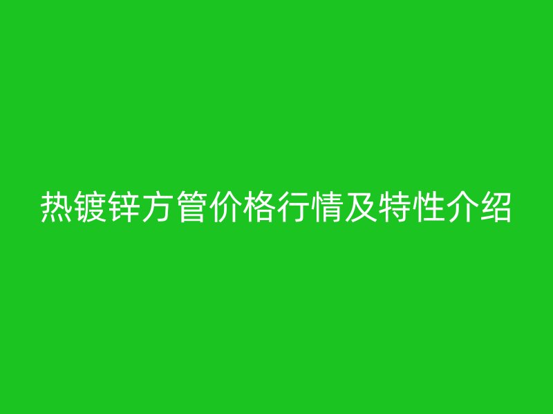 热镀锌方管价格行情及特性介绍