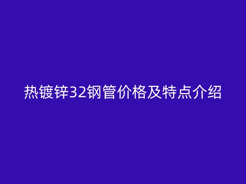 热镀锌32钢管价格及特点介绍