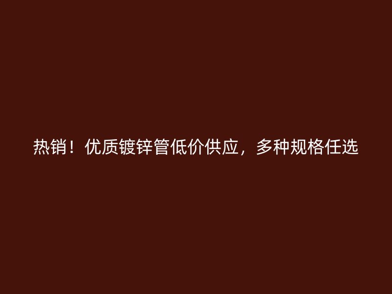 热销！优质镀锌管低价供应，多种规格任选