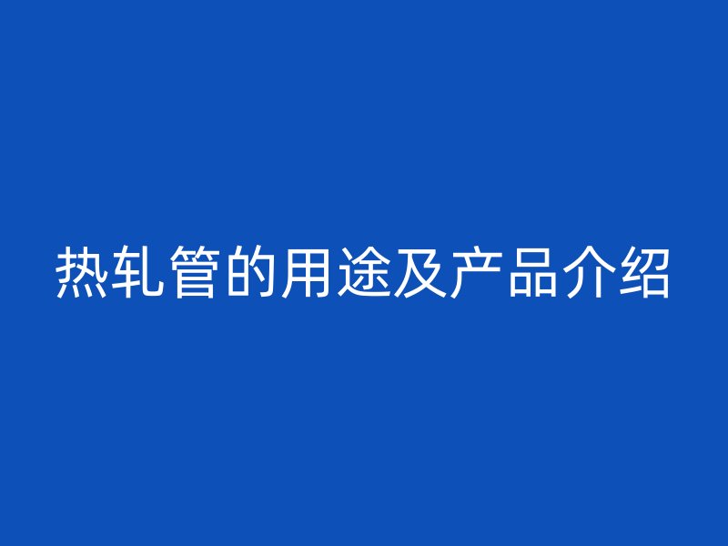 热轧管的用途及产品介绍