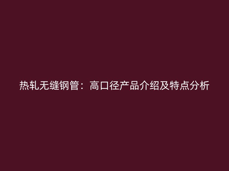 热轧无缝钢管：高口径产品介绍及特点分析