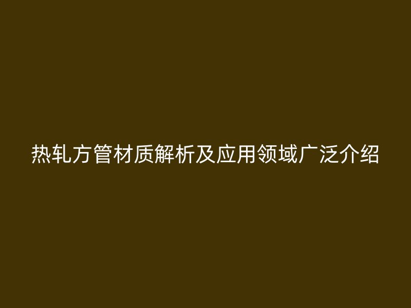 热轧方管材质解析及应用领域广泛介绍