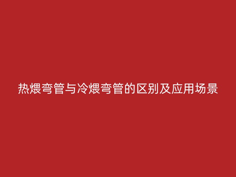 热煨弯管与冷煨弯管的区别及应用场景