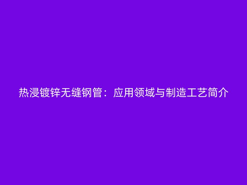 热浸镀锌无缝钢管:应用领域与制造工艺简介