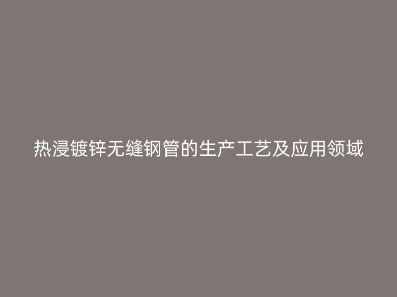 热浸镀锌无缝钢管的生产工艺及应用领域