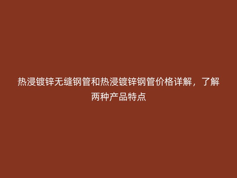 热浸镀锌无缝钢管和热浸镀锌钢管价格详解,了解两种产品特点