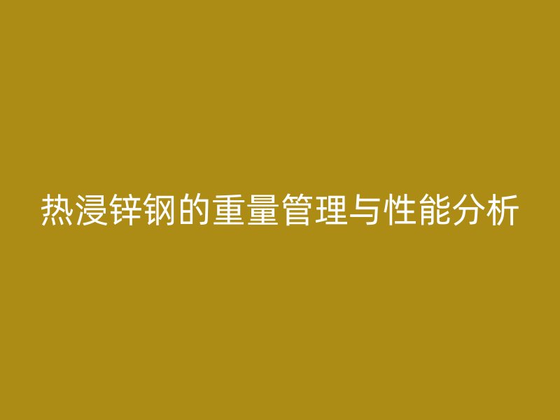 热浸锌钢的重量管理与性能分析