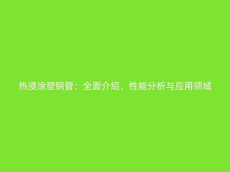 热浸涂塑钢管:全面介绍、性能分析与应用领域