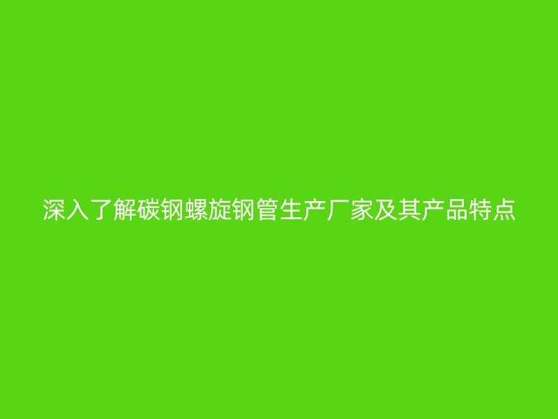 深入了解碳钢螺旋钢管生产厂家及其产品特点