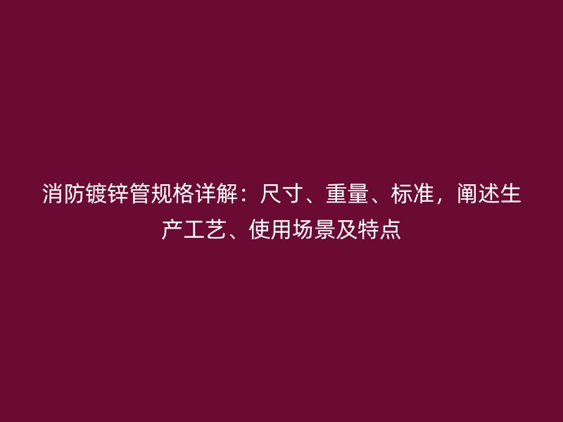 消防镀锌管规格详解:尺寸、重量、标准,阐述生产工艺、使用场景及特点