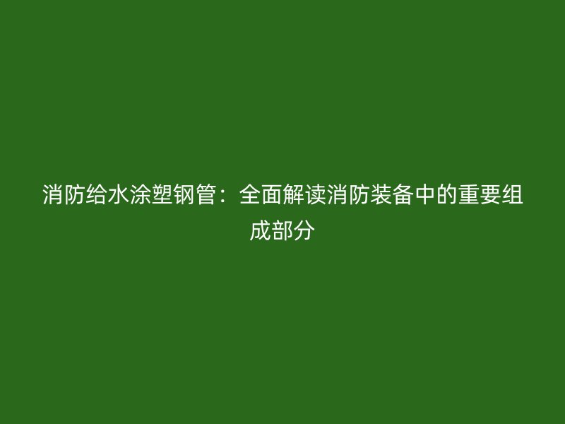 消防给水涂塑钢管:全面解读消防装备中的重要组成部分