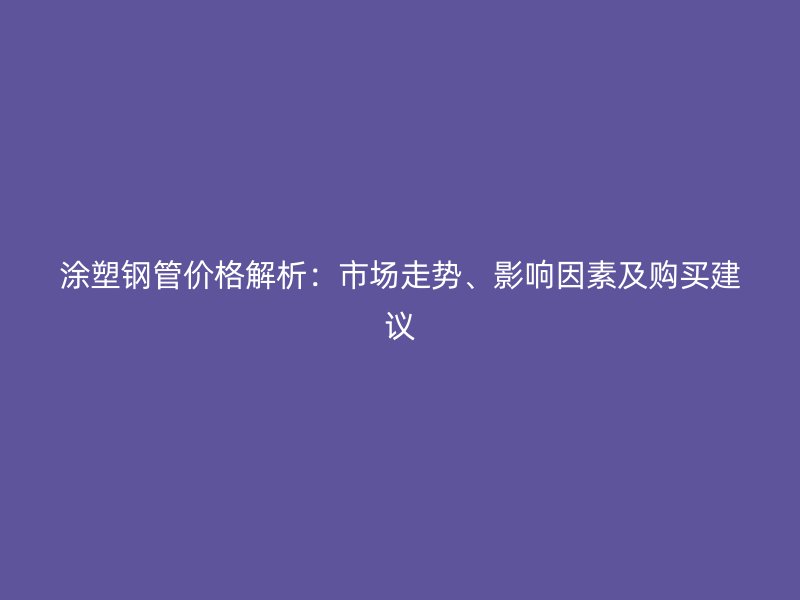涂塑钢管价格解析:市场走势、影响因素及购买建议