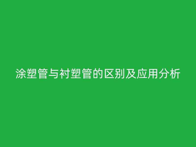 涂塑管与衬塑管的区别及应用分析