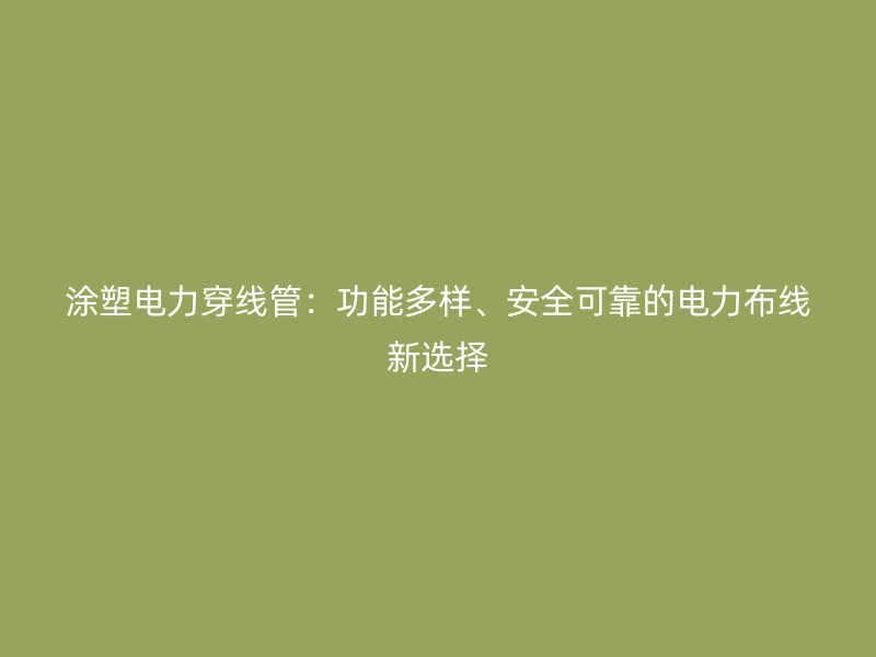 涂塑电力穿线管:功能多样、安全可靠的电力布线新选择