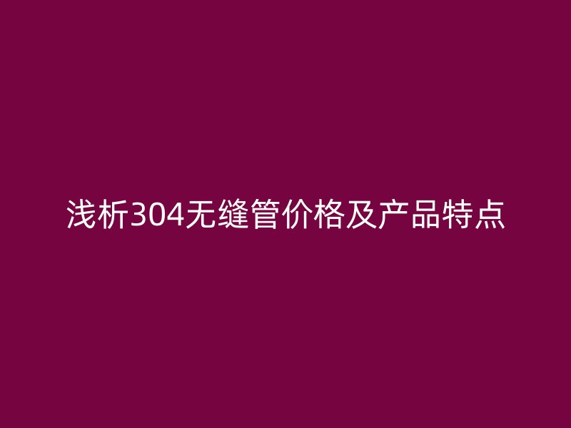 浅析304无缝管价格及产品特点