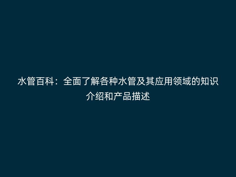 水管百科：全面了解各种水管及其应用领域的知识介绍和产品描述