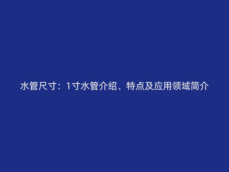 水管尺寸:1寸水管介绍、特点及应用领域简介