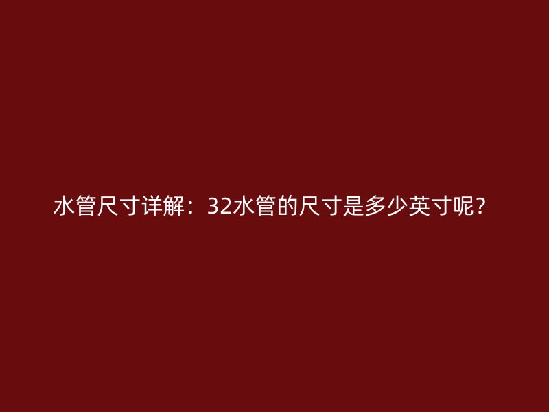 水管尺寸详解:32水管的尺寸是多少英寸呢?