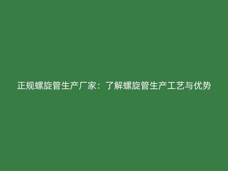 正规螺旋管生产厂家：了解螺旋管生产工艺与优势