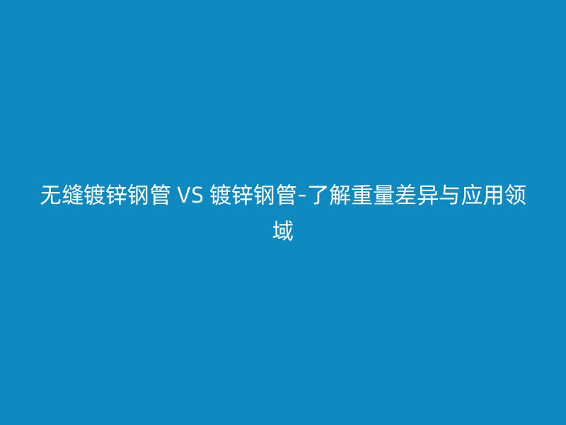 无缝镀锌钢管 VS 镀锌钢管-了解重量差异与应用领域