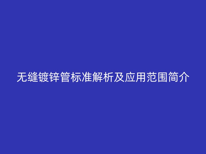 无缝镀锌管标准解析及应用范围简介